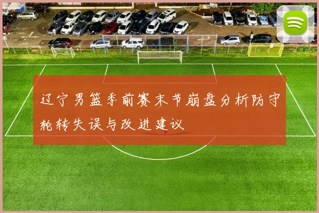 辽宁男篮季前赛末节崩盘分析防守轮转失误与改进建议