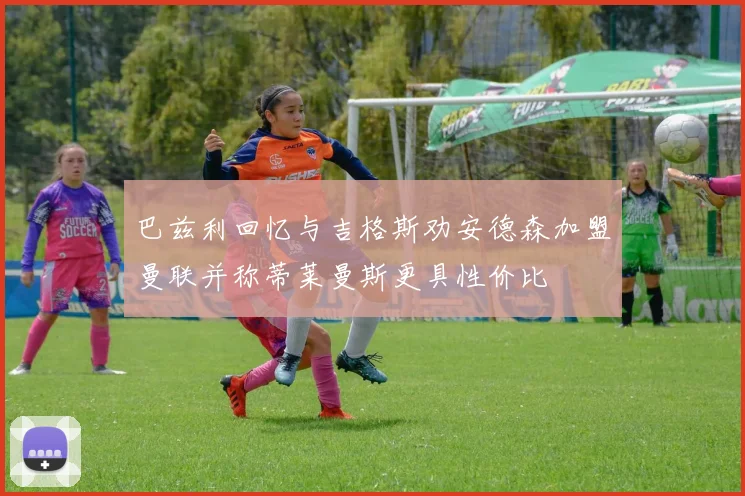 巴兹利回忆与吉格斯劝安德森加盟曼联并称蒂莱曼斯更具性价比