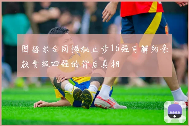 图赫尔合同揭秘止步16强可解约条款晋级四强的背后真相