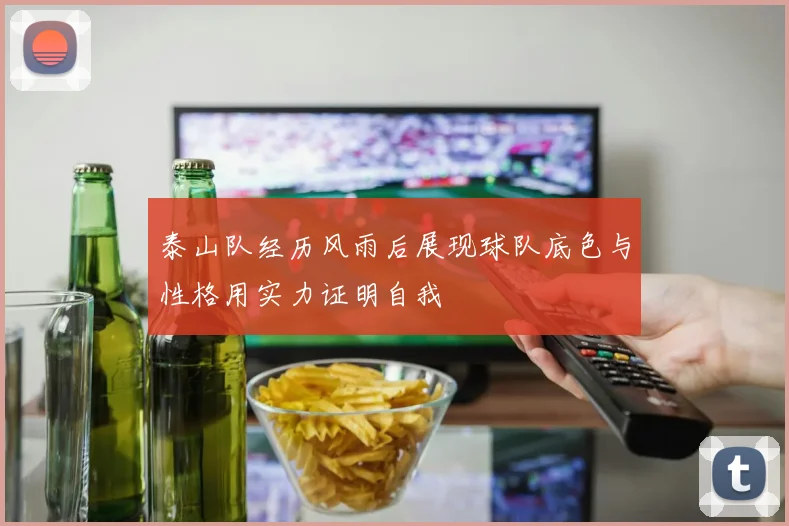 泰山队经历风雨后展现球队底色与性格用实力证明自我