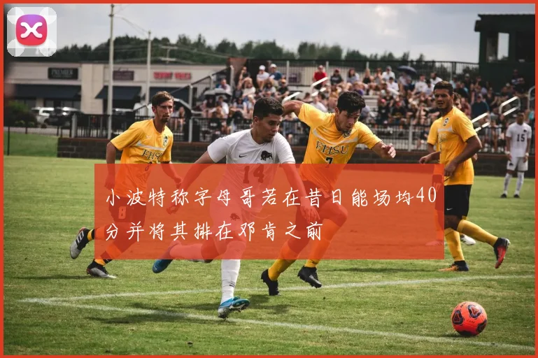 小波特称字母哥若在昔日能场均40分并将其排在邓肯之前
