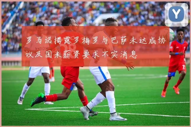 罗马诺揭露罗梅罗与巴萨未达成协议及国米薪资要求不实消息