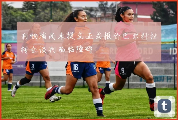 利物浦尚未提交正式报价巴尔科拉转会谈判面临障碍
