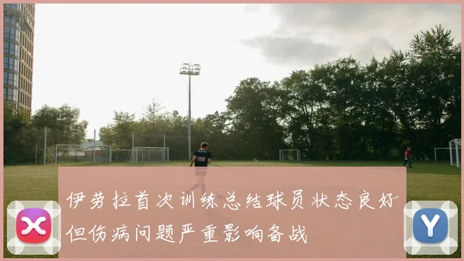 伊劳拉首次训练总结球员状态良好但伤病问题严重影响备战
