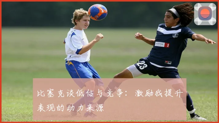 比塞克谈低估与竞争：激励我提升表现的动力来源