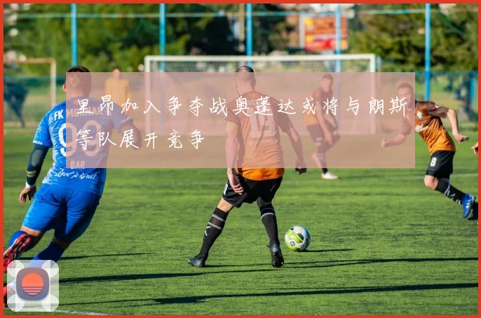 里昂加入争夺战奥蓬达或将与朗斯等队展开竞争